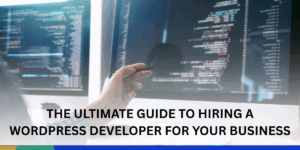 The Ultimate Guide to Hiring a WordPress Developer for Your Business